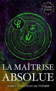 Thomas JUINO - LA MAÎTRISE ABSOLUE: Tome 1 - Le feu dans les ténèbres